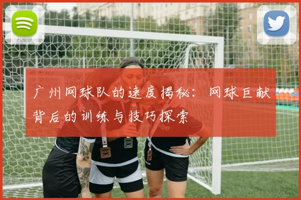 广州网球队的速度揭秘：网球巨献背后的训练与技巧探索