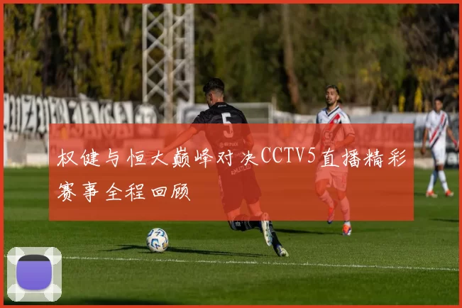 权健与恒大巅峰对决CCTV5直播精彩赛事全程回顾