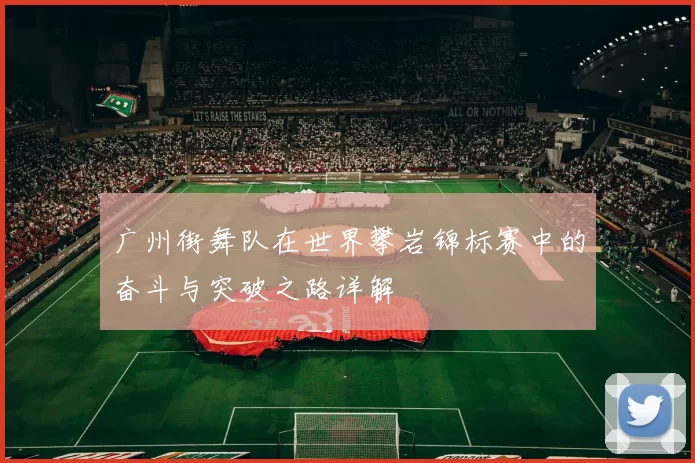 广州街舞队在世界攀岩锦标赛中的奋斗与突破之路详解