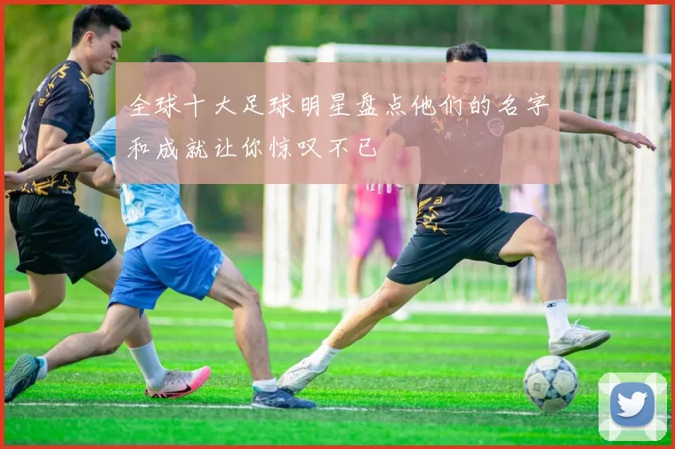 全球十大足球明星盘点他们的名字和成就让你惊叹不已