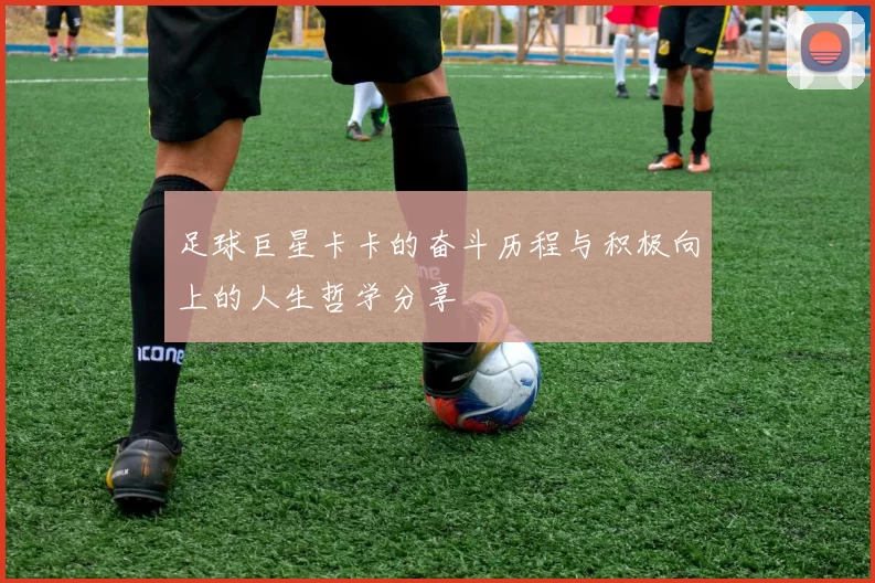 足球巨星卡卡的奋斗历程与积极向上的人生哲学分享