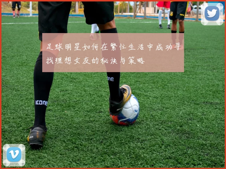 足球明星如何在繁忙生活中成功寻找理想女友的秘诀与策略