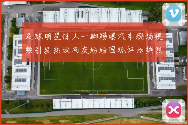足球明星惊人一脚踢爆汽车现场视频引发热议网友纷纷围观评论热烈