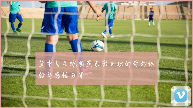 梦中与足球明星亲密互动的奇妙体验与感悟分享