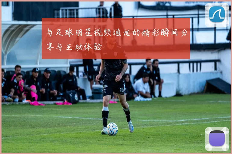 与足球明星视频通话的精彩瞬间分享与互动体验