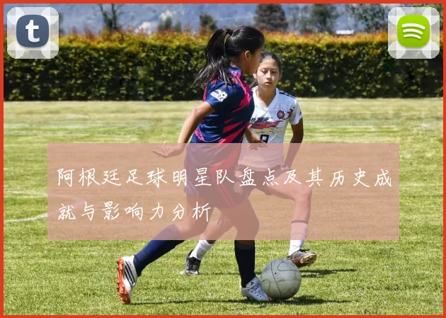 阿根廷足球明星队盘点及其历史成就与影响力分析