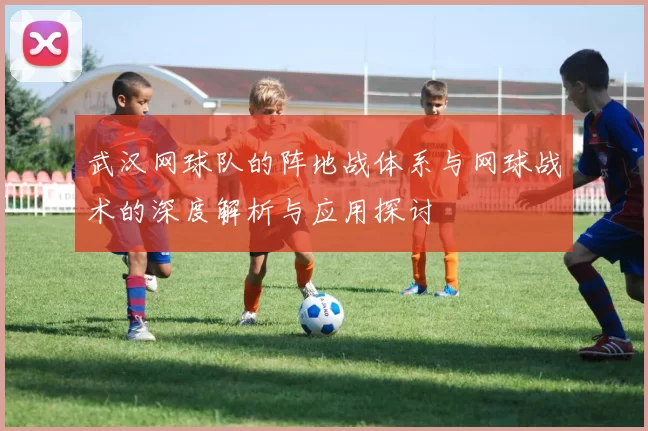 武汉网球队的阵地战体系与网球战术的深度解析与应用探讨