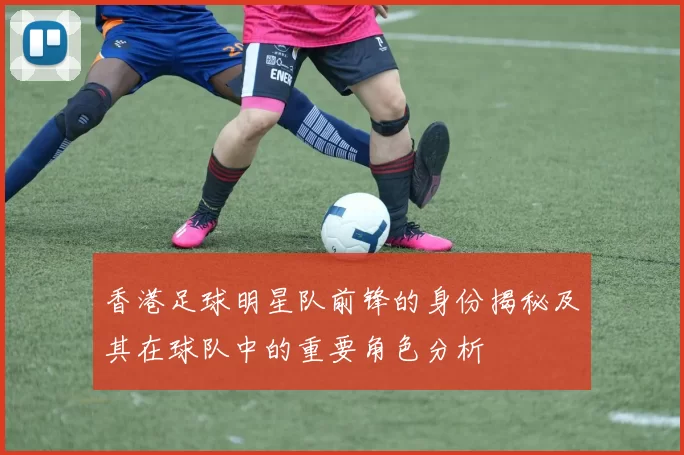 香港足球明星队前锋的身份揭秘及其在球队中的重要角色分析