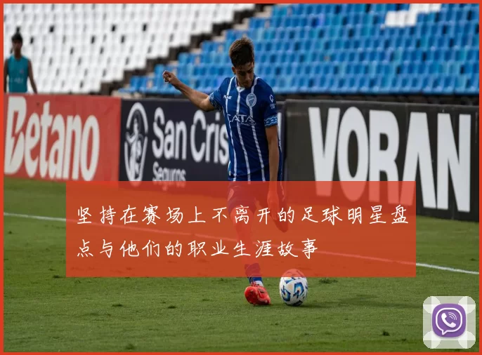 坚持在赛场上不离开的足球明星盘点与他们的职业生涯故事