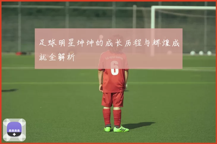 足球明星坤坤的成长历程与辉煌成就全解析