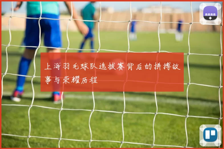 上海羽毛球队选拔赛背后的拼搏故事与荣耀历程