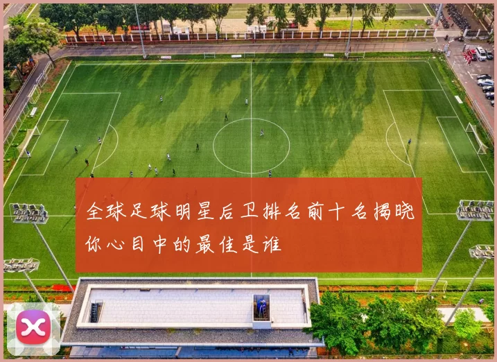 全球足球明星后卫排名前十名揭晓你心目中的最佳是谁