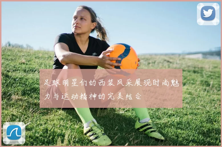 足球明星们的西装风采展现时尚魅力与运动精神的完美结合