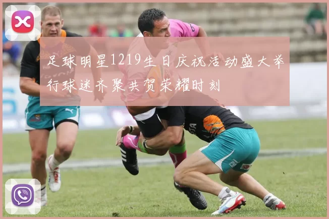足球明星1219生日庆祝活动盛大举行球迷齐聚共贺荣耀时刻