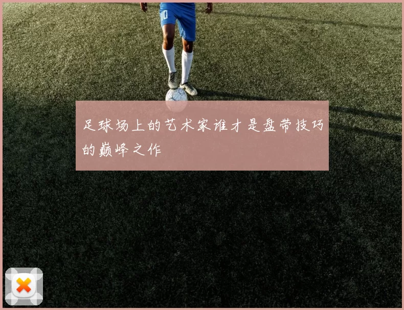 足球场上的艺术家谁才是盘带技巧的巅峰之作