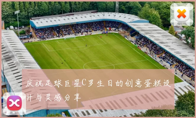 庆祝足球巨星C罗生日的创意蛋糕设计与灵感分享