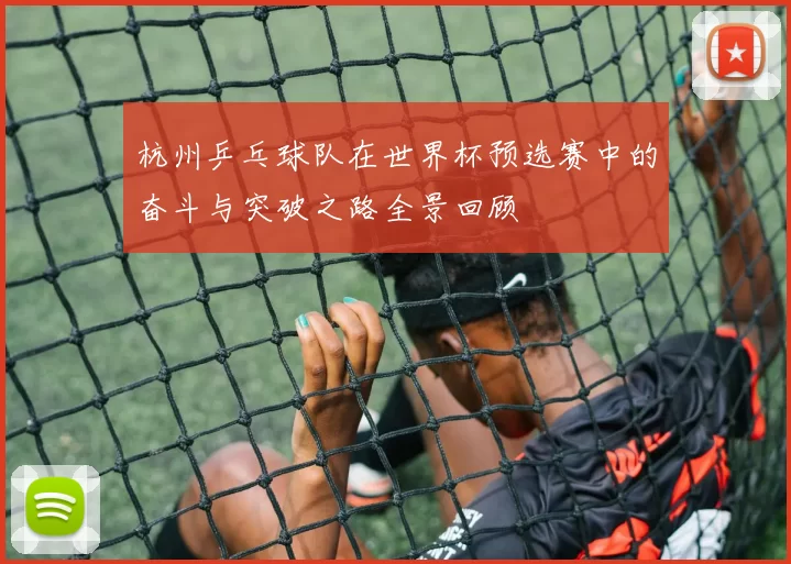 杭州乒乓球队在世界杯预选赛中的奋斗与突破之路全景回顾