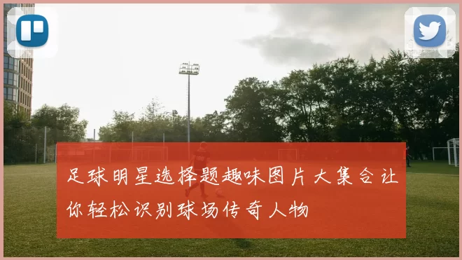 足球明星选择题趣味图片大集合让你轻松识别球场传奇人物