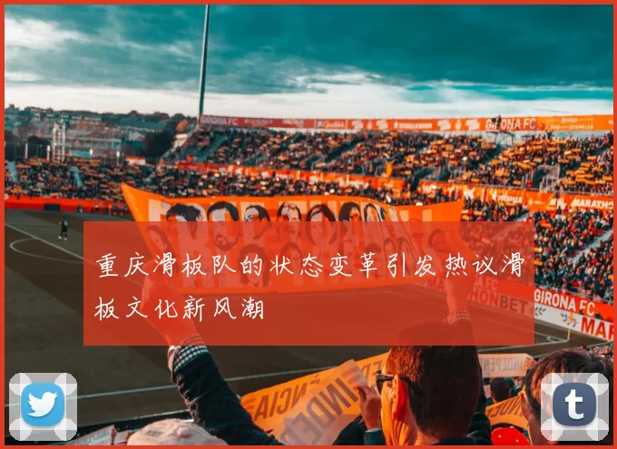 重庆滑板队的状态变革引发热议滑板文化新风潮