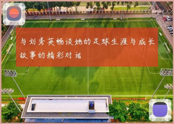 与刘秀英畅谈她的足球生涯与成长故事的精彩对话