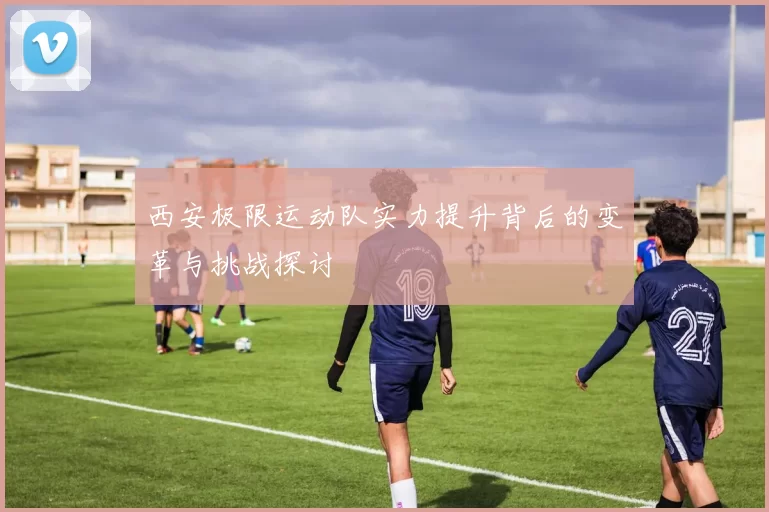 西安极限运动队实力提升背后的变革与挑战探讨