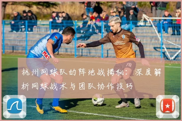 杭州网球队的阵地战揭秘：深度解析网球战术与团队协作技巧