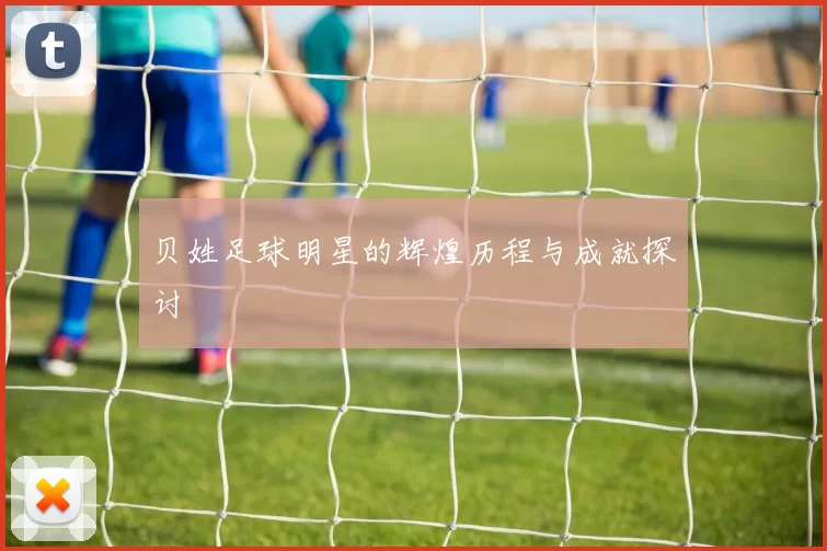 贝姓足球明星的辉煌历程与成就探讨