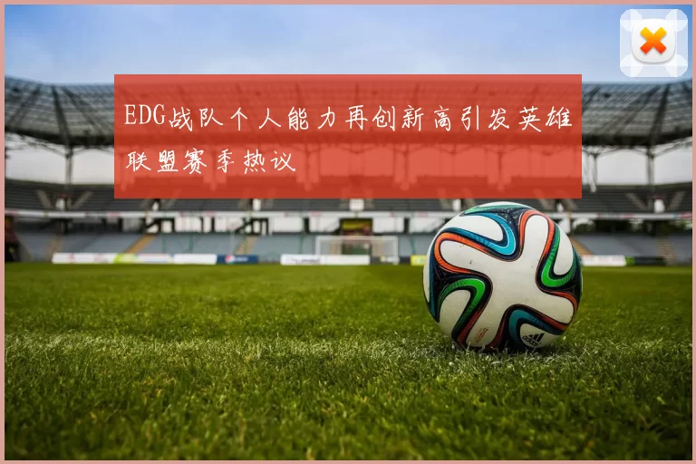 EDG战队个人能力再创新高引发英雄联盟赛季热议