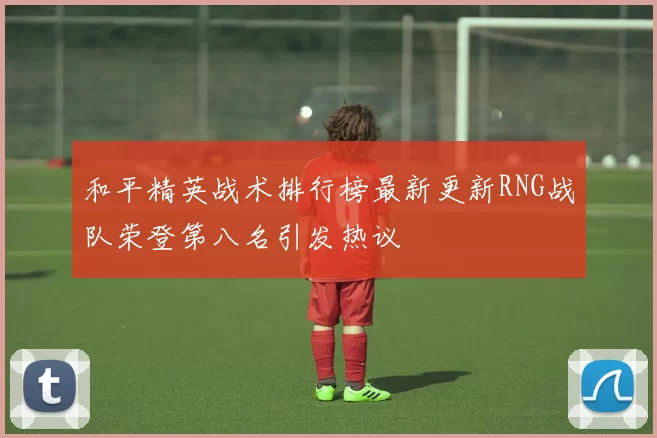 和平精英战术排行榜最新更新RNG战队荣登第八名引发热议