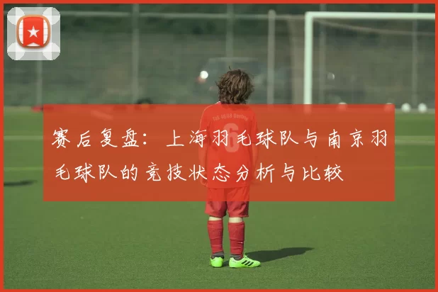 赛后复盘：上海羽毛球队与南京羽毛球队的竞技状态分析与比较