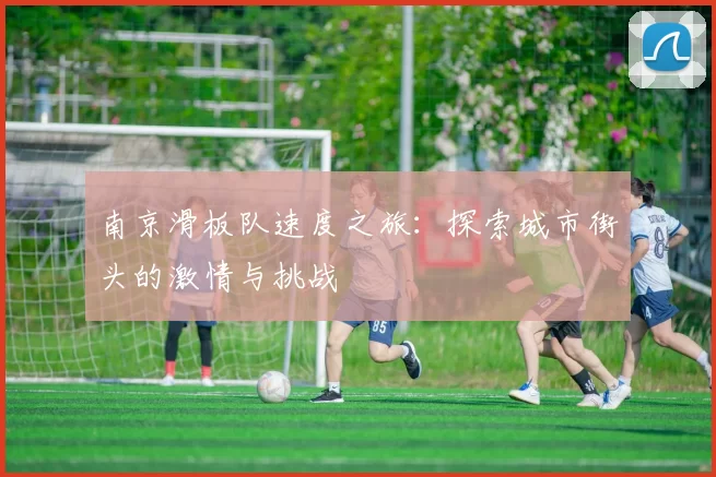 南京滑板队速度之旅：探索城市街头的激情与挑战