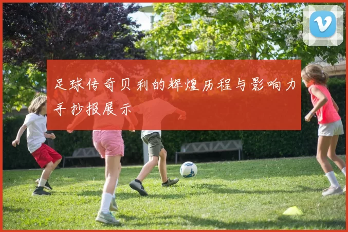 足球传奇贝利的辉煌历程与影响力手抄报展示