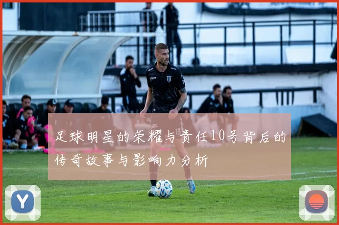 足球明星的荣耀与责任10号背后的传奇故事与影响力分析