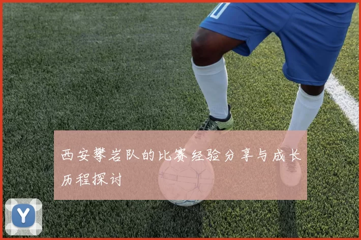 西安攀岩队的比赛经验分享与成长历程探讨