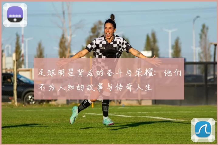 足球明星背后的奋斗与荣耀：他们不为人知的故事与传奇人生