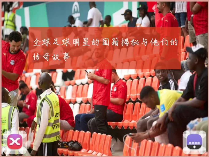 全球足球明星的国籍揭秘与他们的传奇故事