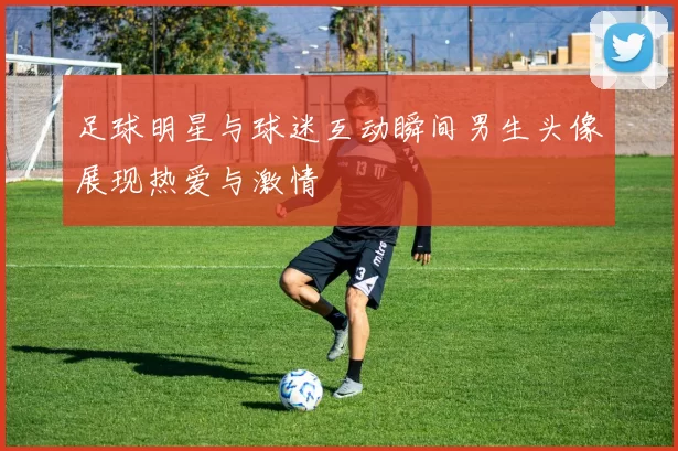 足球明星与球迷互动瞬间男生头像展现热爱与激情
