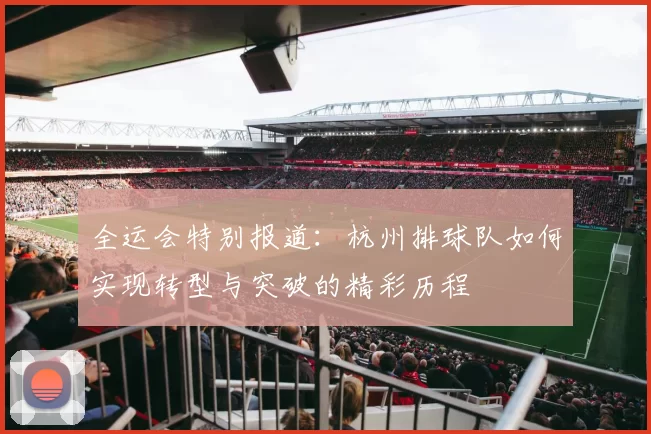 全运会特别报道：杭州排球队如何实现转型与突破的精彩历程