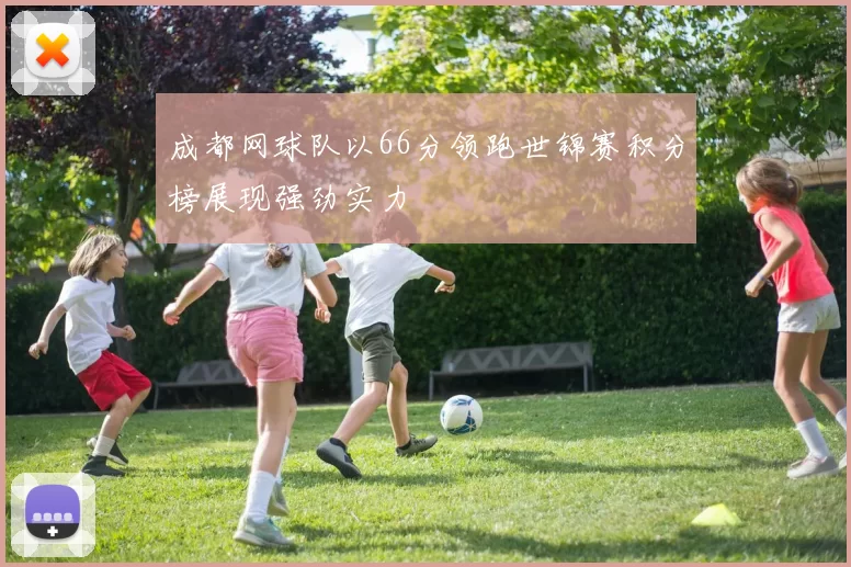 成都网球队以66分领跑世锦赛积分榜展现强劲实力
