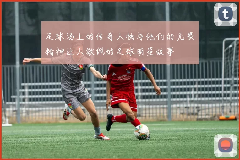 足球场上的传奇人物与他们的无畏精神让人敬佩的足球明星故事