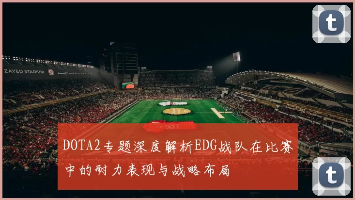 DOTA2专题深度解析EDG战队在比赛中的耐力表现与战略布局