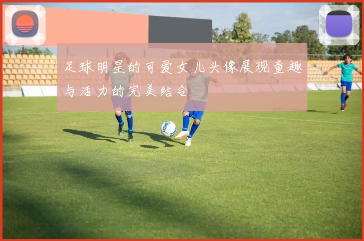 足球明星的可爱女儿头像展现童趣与活力的完美结合