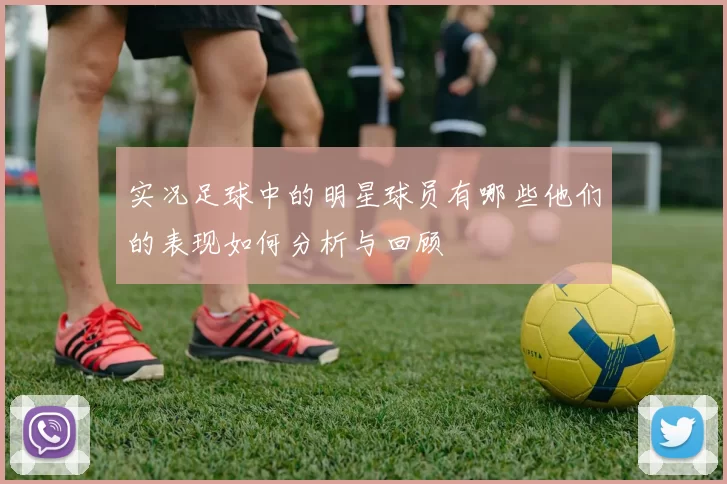 实况足球中的明星球员有哪些他们的表现如何分析与回顾