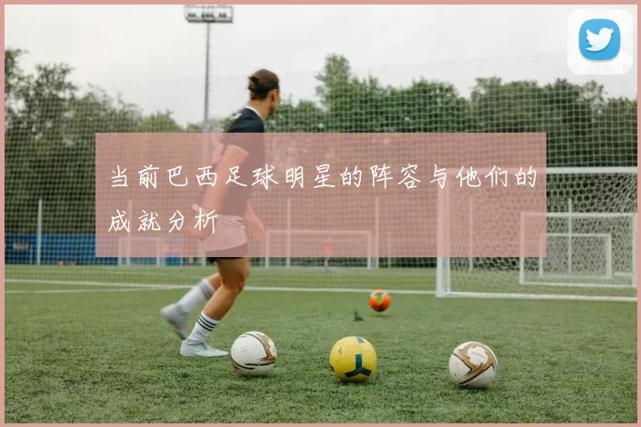 当前巴西足球明星的阵容与他们的成就分析