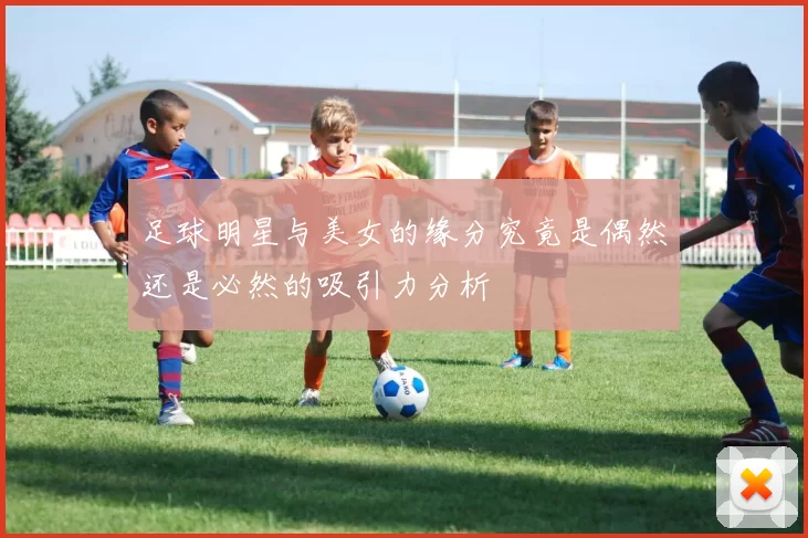 足球明星与美女的缘分究竟是偶然还是必然的吸引力分析