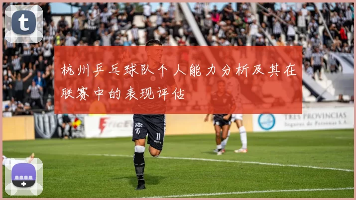 杭州乒乓球队个人能力分析及其在联赛中的表现评估