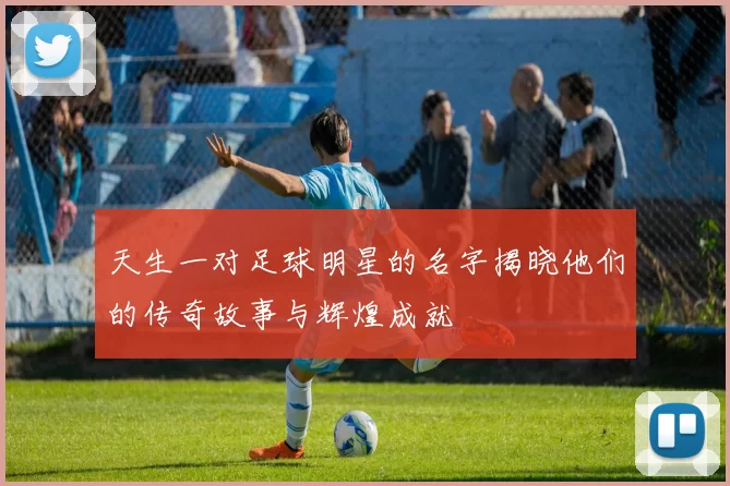 天生一对足球明星的名字揭晓他们的传奇故事与辉煌成就